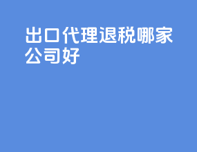 出口代理退税哪家公司好