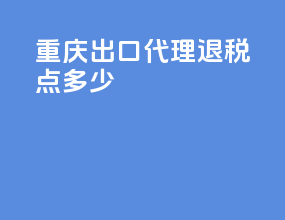 重庆出口代理退税点多少