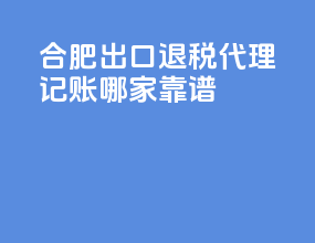 合肥出口退税代理记账哪家靠谱