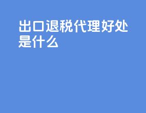 出口退税代理好处是什么