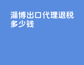 淄博出口代理退税多少钱