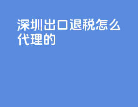 深圳出口退税怎么代理的