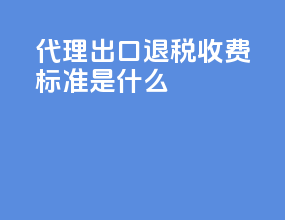 代理出口退税收费标准是什么