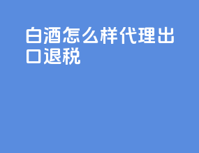 白酒怎么样代理出口退税
