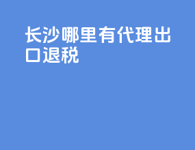 长沙哪里有代理出口退税