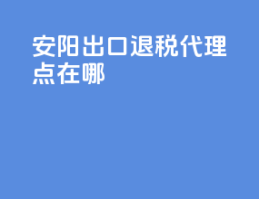 安阳出口退税代理点在哪