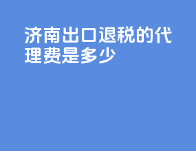济南出口退税的代理费是多少
