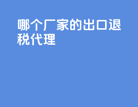 哪个厂家的出口退税代理