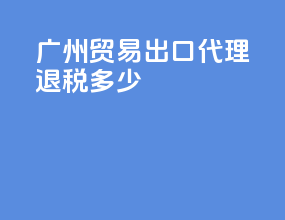 广州贸易出口代理退税多少