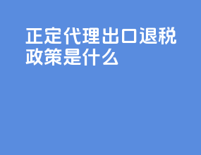 正定代理出口退税政策是什么