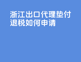 浙江出口代理垫付退税如何申请