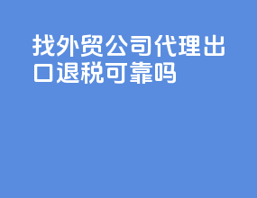 找外贸公司代理出口退税可靠吗