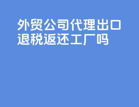 外贸公司代理出口退税返还工厂吗