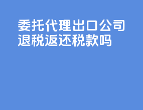 委托代理出口公司退税返还税款吗