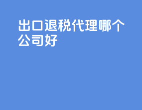 出口退税代理哪个公司好