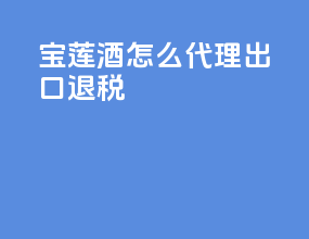 宝莲酒怎么代理出口退税