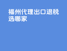 福州代理出口退税选哪家