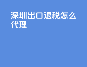深圳出口退税怎么代理