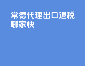 常德代理出口退税哪家快