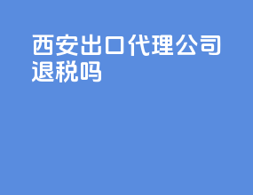 西安出口代理公司退税吗