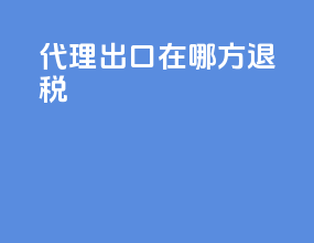 代理出口在哪方退税