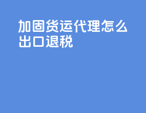 加固货运代理怎么出口退税