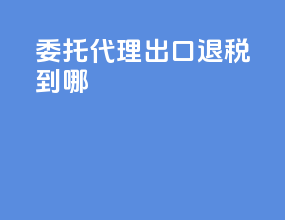 委托代理出口退税到哪