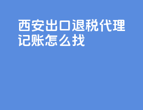 西安出口退税代理记账怎么找