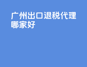 广州出口退税代理哪家好