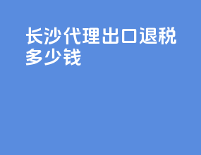长沙代理出口退税多少钱