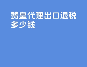 赞皇代理出口退税多少钱
