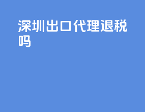 深圳出口代理退税吗