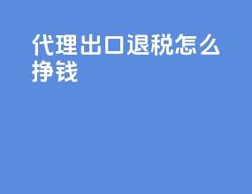 代理出口退税怎么挣钱