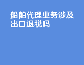船舶代理业务涉及出口退税吗