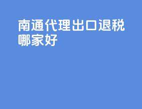 南通代理出口退税哪家好