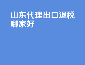 山东代理出口退税哪家好