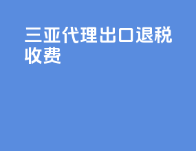 三亚代理出口退税收费