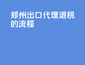 郑州出口代理退税的流程