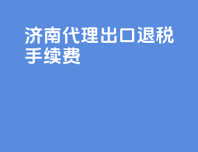 济南代理出口退税手续费