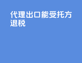 代理出口能受托方退税
