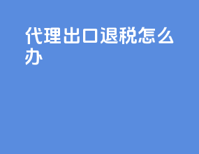 代理出口 退税怎么办