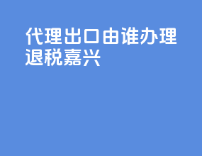 代理出口由谁办理退税 嘉兴