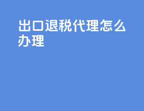 出口退税代理怎么办理