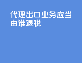 代理出口业务应当由谁退税