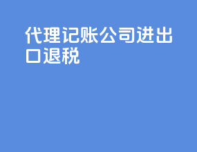 代理记账公司进出口退税