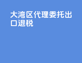 大湾区代理委托出口退税