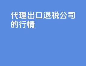 代理出口退税公司的行情