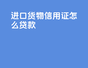 进口货物信用证怎么贷款