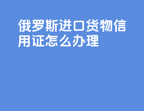 俄罗斯进口货物信用证怎么办理