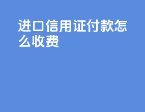 进口信用证付款怎么收费